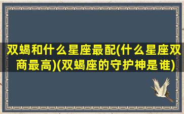 双蝎和什么星座最配(什么星座双商最高)(双蝎座的守护神是谁)