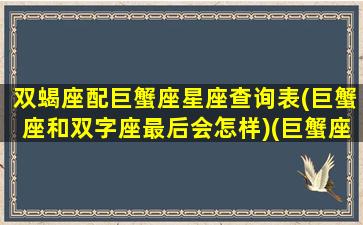 双蝎座配巨蟹座星座查询表(巨蟹座和双字座最后会怎样)(巨蟹座和双子配吗)