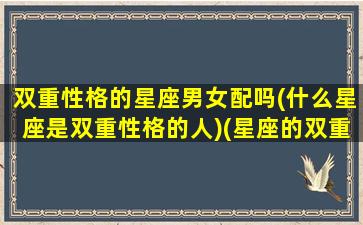 双重性格的星座男女配吗(什么星座是双重性格的人)(星座的双重性格是什么意思)