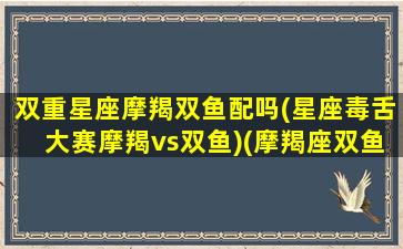 双重星座摩羯双鱼配吗(星座毒舌大赛摩羯vs双鱼)(摩羯座双鱼配对指数)