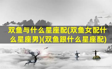 双鱼与什么星座配(双鱼女配什么星座男)(双鱼跟什么星座配)