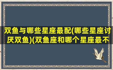 双鱼与哪些星座最配(哪些星座讨厌双鱼)(双鱼座和哪个星座最不匹配)