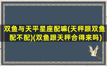 双鱼与天平星座配嘛(天秤跟双鱼配不配)(双鱼跟天秤合得来吗)