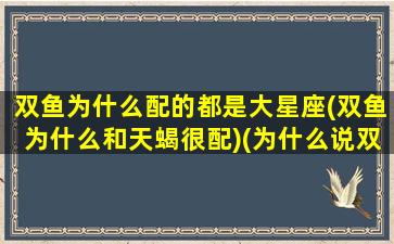 双鱼为什么配的都是大星座(双鱼为什么和天蝎很配)(为什么说双鱼座和天蝎座配)