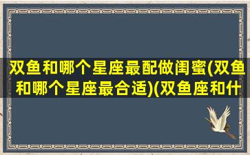 双鱼和哪个星座最配做闺蜜(双鱼和哪个星座最合适)(双鱼座和什么星座做闺蜜最配)