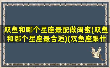 双鱼和哪个星座最配做闺蜜(双鱼和哪个星座最合适)(双鱼座跟什么星座做闺蜜最配)