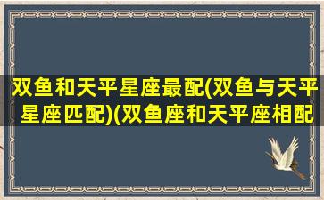 双鱼和天平星座最配(双鱼与天平星座匹配)(双鱼座和天平座相配吗)