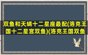 双鱼和天蝎十二星座最配(洛克王国十二星宫双鱼)(洛克王国双鱼哪个性格好)