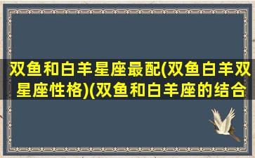 双鱼和白羊星座最配(双鱼白羊双星座性格)(双鱼和白羊座的结合星座是什么)