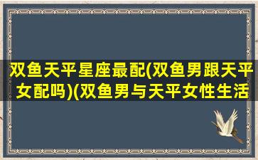 双鱼天平星座最配(双鱼男跟天平女配吗)(双鱼男与天平女性生活)