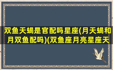 双鱼天蝎是官配吗星座(月天蝎和月双鱼配吗)(双鱼座月亮星座天蝎座)