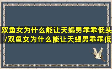 双鱼女为什么能让天蝎男乖乖低头/双鱼女为什么能让天蝎男乖乖低头-我的网站