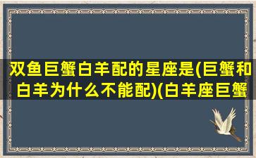 双鱼巨蟹白羊配的星座是(巨蟹和白羊为什么不能配)(白羊座巨蟹座双鱼座)