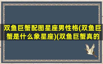 双鱼巨蟹配图星座男性格(双鱼巨蟹是什么象星座)(双鱼巨蟹真的合适吗)