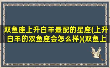 双鱼座上升白羊最配的星座(上升白羊的双鱼座会怎么样)(双鱼上升白羊是什么意思)