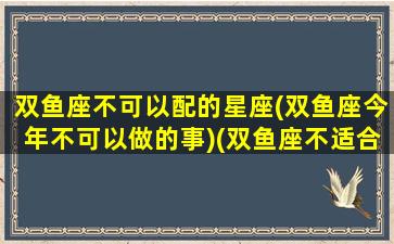 双鱼座不可以配的星座(双鱼座今年不可以做的事)(双鱼座不适合和什么星座做朋友)