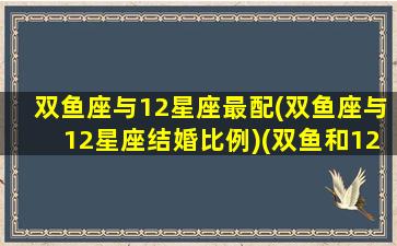 双鱼座与12星座最配(双鱼座与12星座结婚比例)(双鱼和12星座配对排名)