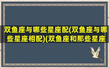 双鱼座与哪些星座配(双鱼座与哪些星座相配)(双鱼座和那些星座配)