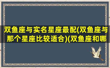 双鱼座与实名星座最配(双鱼座与那个星座比较适合)(双鱼座和哪个星座是)