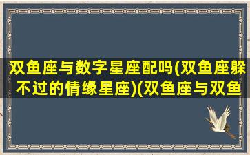 双鱼座与数字星座配吗(双鱼座躲不过的情缘星座)(双鱼座与双鱼座的匹配度)