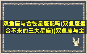 双鱼座与金钱星座配吗(双鱼座最合不来的三大星座)(双鱼座与金牛座匹配吗)