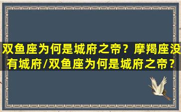 双鱼座为何是城府之帝？摩羯座没有城府/双鱼座为何是城府之帝？摩羯座没有城府-我的网站