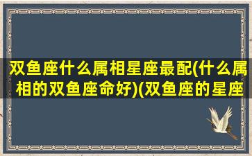 双鱼座什么属相星座最配(什么属相的双鱼座命好)(双鱼座的星座属相是什么)