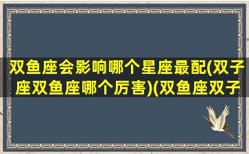 双鱼座会影响哪个星座最配(双子座双鱼座哪个厉害)(双鱼座双子座合适吗)