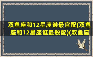 双鱼座和12星座谁最官配(双鱼座和12星座谁最般配)(双鱼座和十二星座)