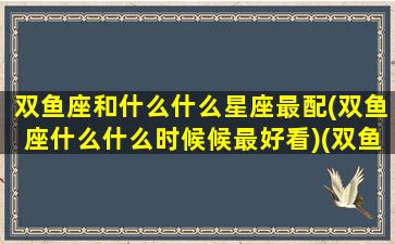 双鱼座和什么什么星座最配(双鱼座什么什么时候候最好看)(双鱼座和什么星座最适合在一起)