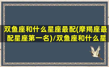 双鱼座和什么星座最配(摩羯座最配星座第一名)/双鱼座和什么星座最配(摩羯座最配星座第一名)-我的网站