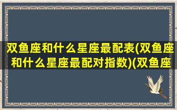 双鱼座和什么星座最配表(双鱼座和什么星座最配对指数)(双鱼座和什么星座配对合适)