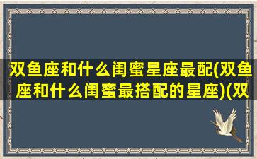 双鱼座和什么闺蜜星座最配(双鱼座和什么闺蜜最搭配的星座)(双鱼座和哪个星座做闺蜜最配)
