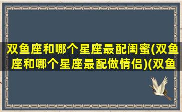 双鱼座和哪个星座最配闺蜜(双鱼座和哪个星座最配做情侣)(双鱼座和什么星座当闺蜜最配)