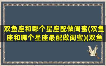 双鱼座和哪个星座配做闺蜜(双鱼座和哪个星座最配做闺蜜)(双鱼座和什么星座做闺蜜最合适)