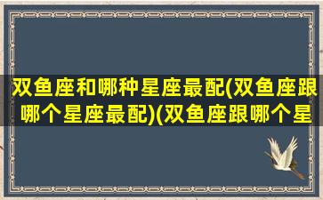 双鱼座和哪种星座最配(双鱼座跟哪个星座最配)(双鱼座跟哪个星座般配)