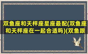 双鱼座和天枰座星座最配(双鱼座和天枰座在一起合适吗)(双鱼跟天枰怎么样)