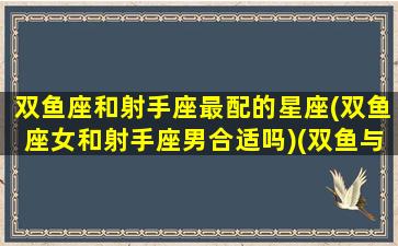 双鱼座和射手座最配的星座(双鱼座女和射手座男合适吗)(双鱼与射手座女合得来吗)