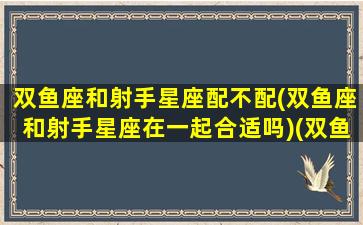 双鱼座和射手星座配不配(双鱼座和射手星座在一起合适吗)(双鱼座和射手座绝配吗)