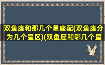 双鱼座和那几个星座配(双鱼座分为几个星区)(双鱼座和哪几个星座合得来)