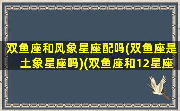 双鱼座和风象星座配吗(双鱼座是土象星座吗)(双鱼座和12星座的搭配指数)