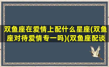 双鱼座在爱情上配什么星座(双鱼座对待爱情专一吗)(双鱼座配谈恋爱吗)