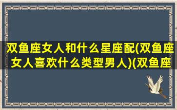 双鱼座女人和什么星座配(双鱼座女人喜欢什么类型男人)(双鱼座女的和什么星座最配)