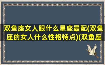 双鱼座女人跟什么星座最配(双鱼座的女人什么性格特点)(双鱼座女生和什么星座最配对)