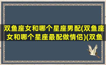 双鱼座女和哪个星座男配(双鱼座女和哪个星座最配做情侣)(双鱼座女和哪个星座男最合适)