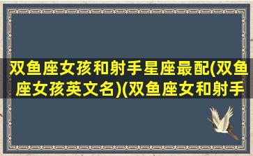 双鱼座女孩和射手星座最配(双鱼座女孩英文名)(双鱼座女和射手座配吗)