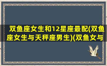 双鱼座女生和12星座最配(双鱼座女生与天秤座男生)(双鱼女与12星座配对表)