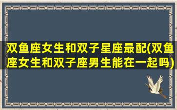 双鱼座女生和双子星座最配(双鱼座女生和双子座男生能在一起吗)(双鱼座女生和双子座男生配不配)