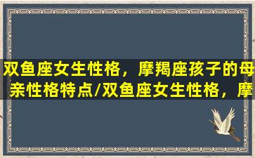 双鱼座女生性格，摩羯座孩子的母亲性格特点/双鱼座女生性格，摩羯座孩子的母亲性格特点-我的网站