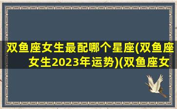 双鱼座女生最配哪个星座(双鱼座女生2023年运势)(双鱼座女的最佳星座配对)